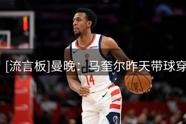 [流言板]曼晚：马奎尔昨天带球穿越巴黎中场，英超首轮他肯定首发
